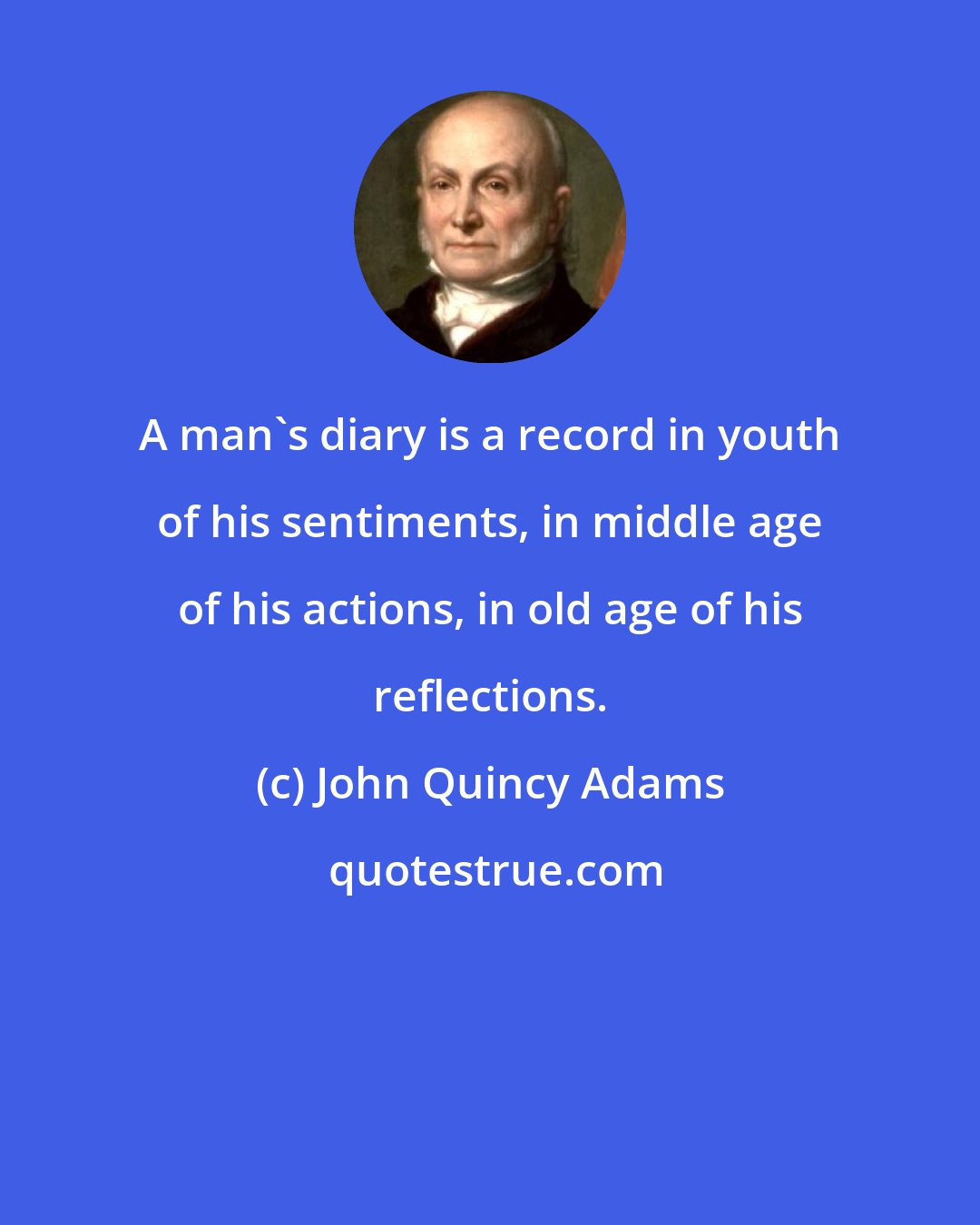 John Quincy Adams: A man's diary is a record in youth of his sentiments, in middle age of his actions, in old age of his reflections.