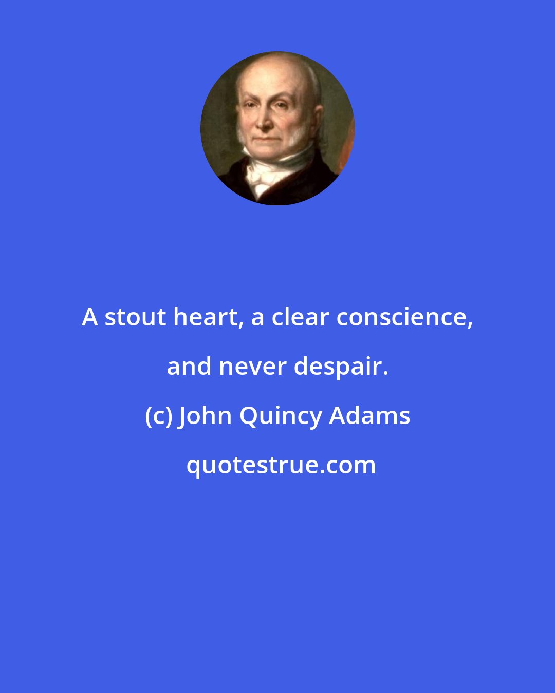 John Quincy Adams: A stout heart, a clear conscience, and never despair.