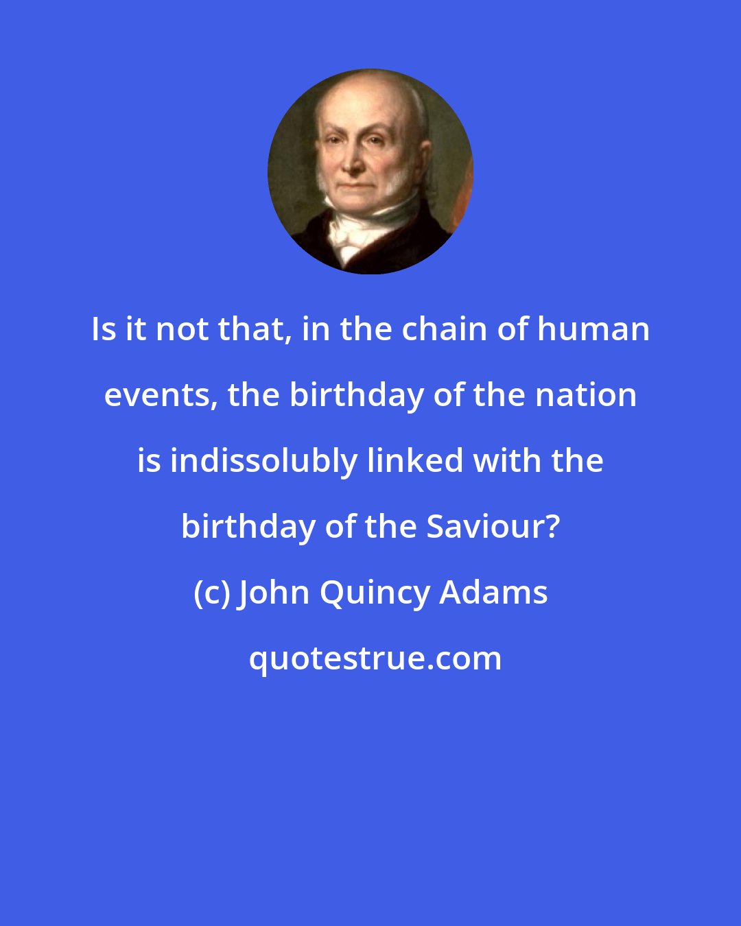 John Quincy Adams: Is it not that, in the chain of human events, the birthday of the nation is indissolubly linked with the birthday of the Saviour?