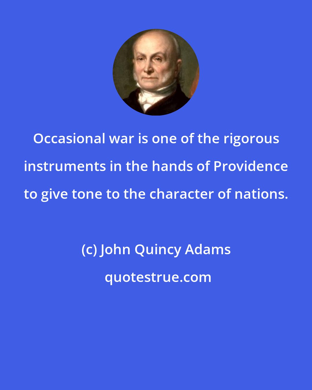 John Quincy Adams: Occasional war is one of the rigorous instruments in the hands of Providence to give tone to the character of nations.