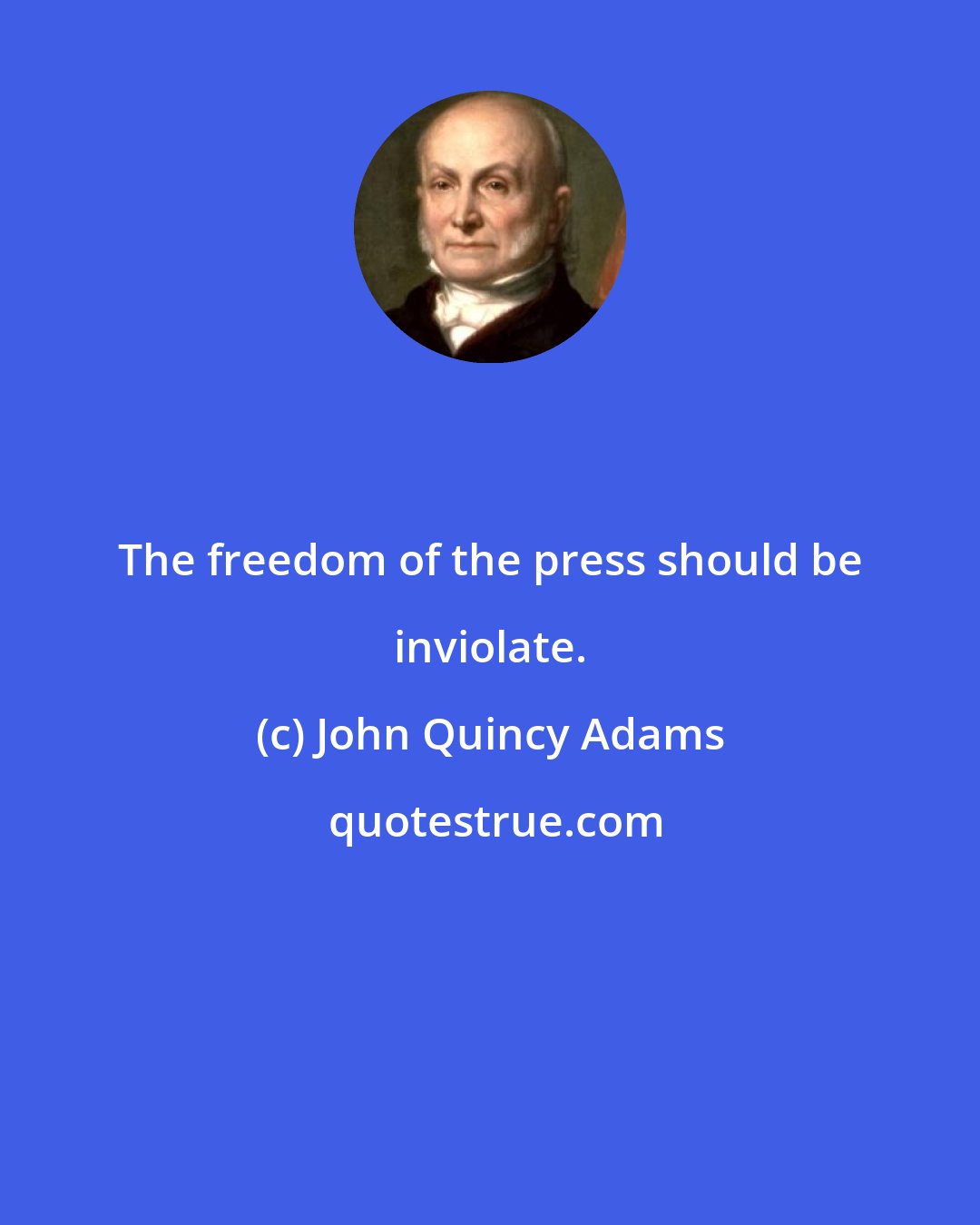 John Quincy Adams: The freedom of the press should be inviolate.