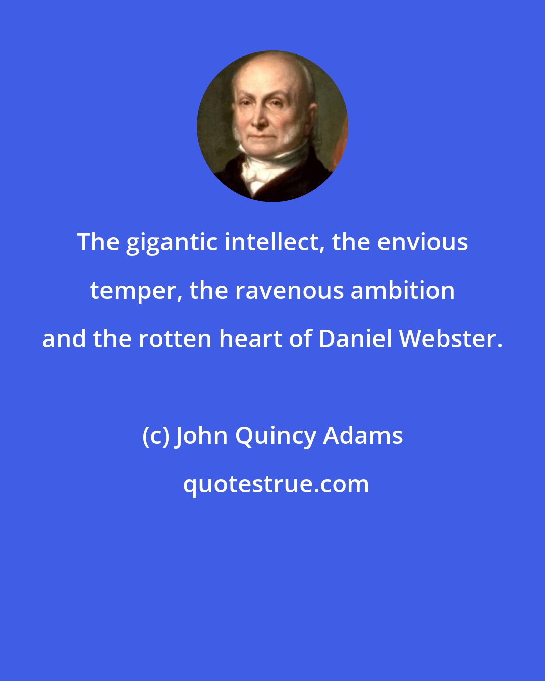 John Quincy Adams: The gigantic intellect, the envious temper, the ravenous ambition and the rotten heart of Daniel Webster.