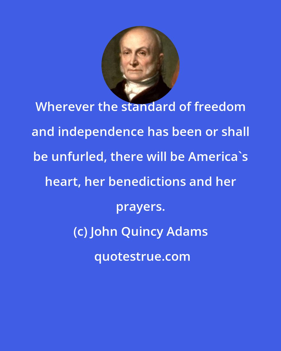 John Quincy Adams: Wherever the standard of freedom and independence has been or shall be unfurled, there will be America's heart, her benedictions and her prayers.