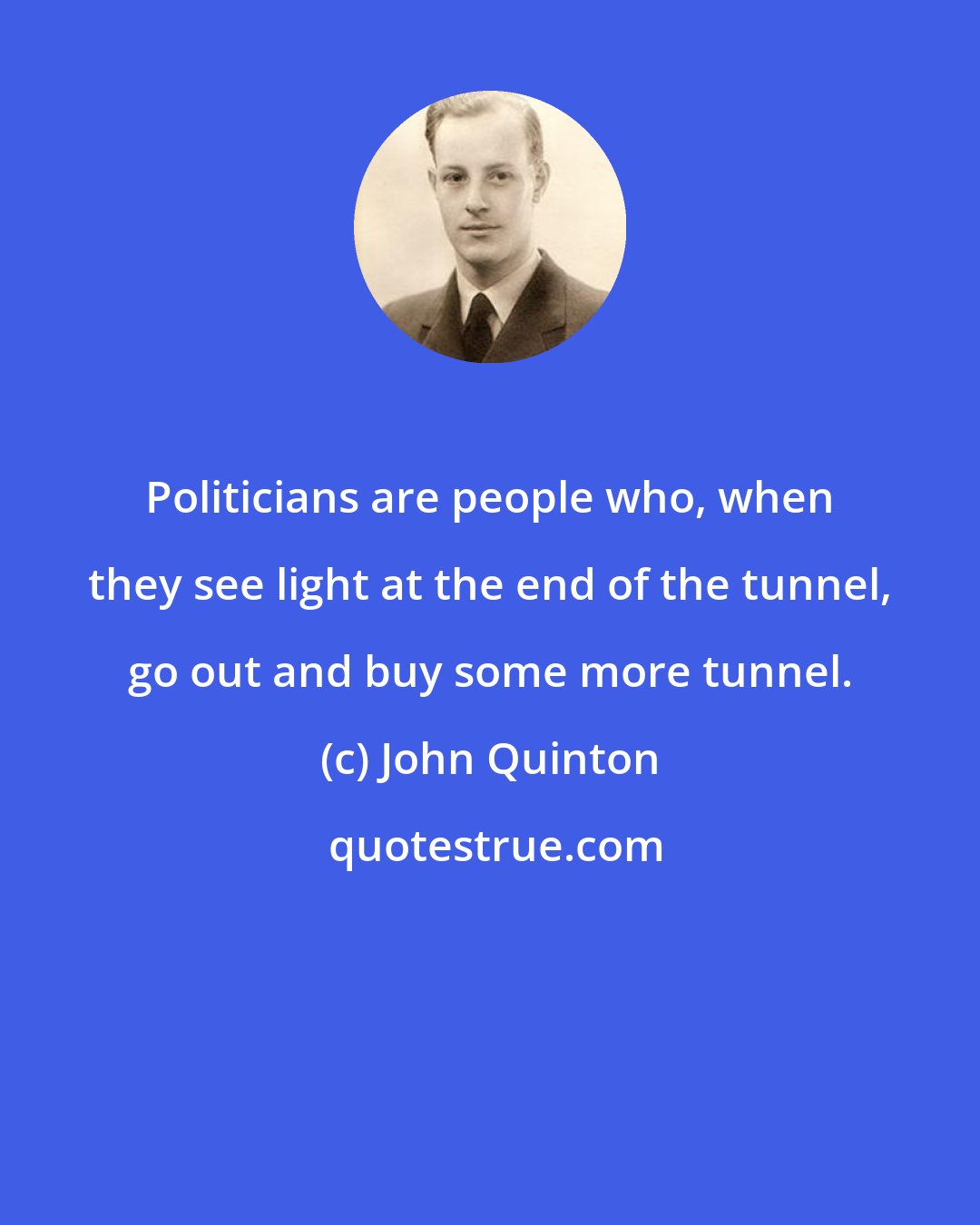 John Quinton: Politicians are people who, when they see light at the end of the tunnel, go out and buy some more tunnel.