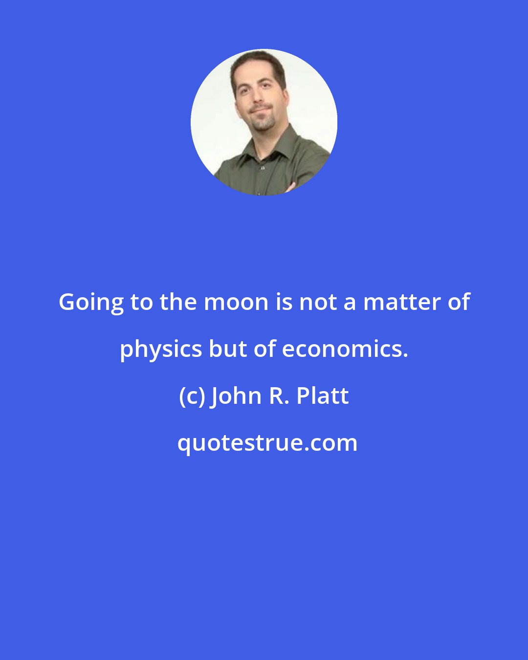 John R. Platt: Going to the moon is not a matter of physics but of economics.