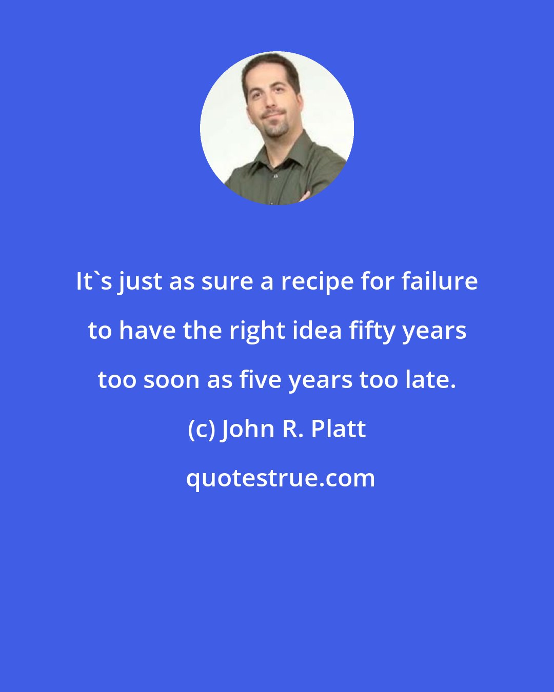 John R. Platt: It's just as sure a recipe for failure to have the right idea fifty years too soon as five years too late.