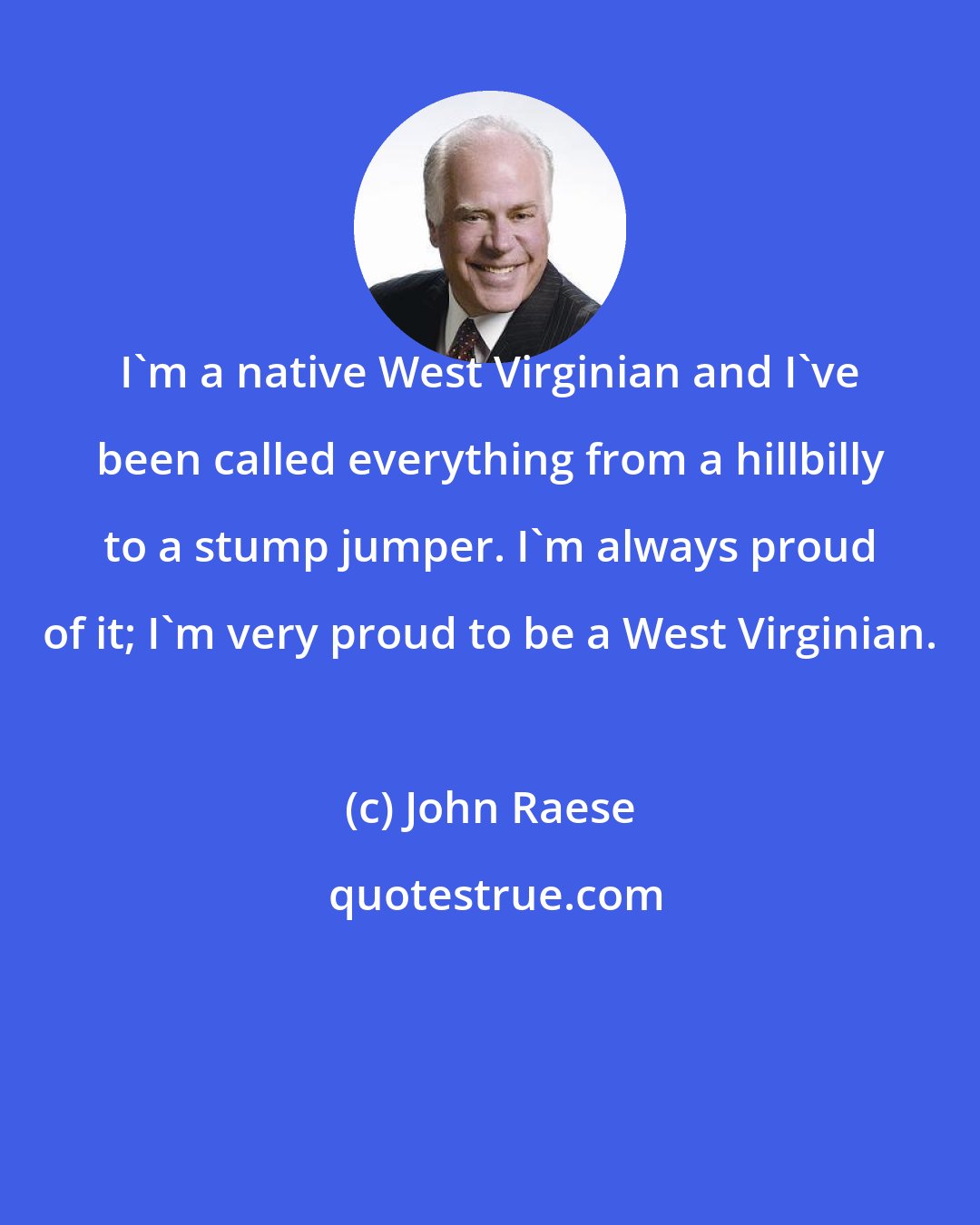 John Raese: I'm a native West Virginian and I've been called everything from a hillbilly to a stump jumper. I'm always proud of it; I'm very proud to be a West Virginian.
