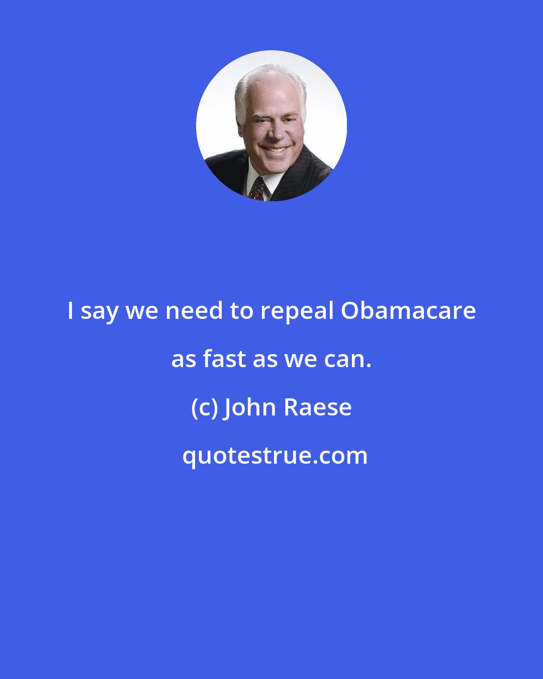 John Raese: I say we need to repeal Obamacare as fast as we can.