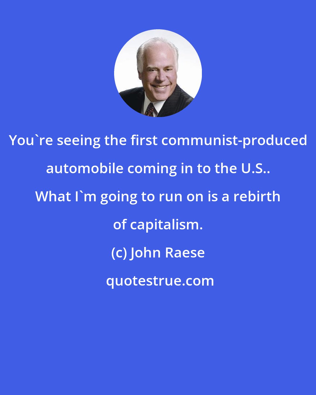 John Raese: You're seeing the first communist-produced automobile coming in to the U.S.. What I'm going to run on is a rebirth of capitalism.