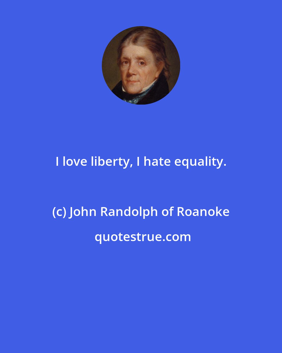 John Randolph of Roanoke: I love liberty, I hate equality.