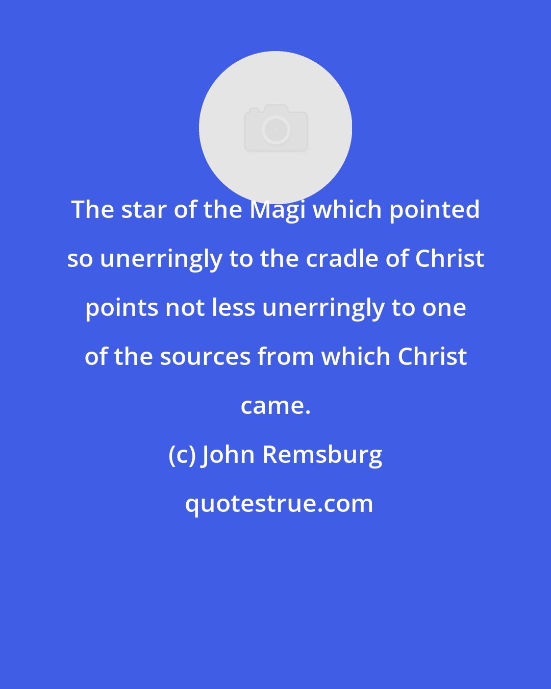 John Remsburg: The star of the Magi which pointed so unerringly to the cradle of Christ points not less unerringly to one of the sources from which Christ came.