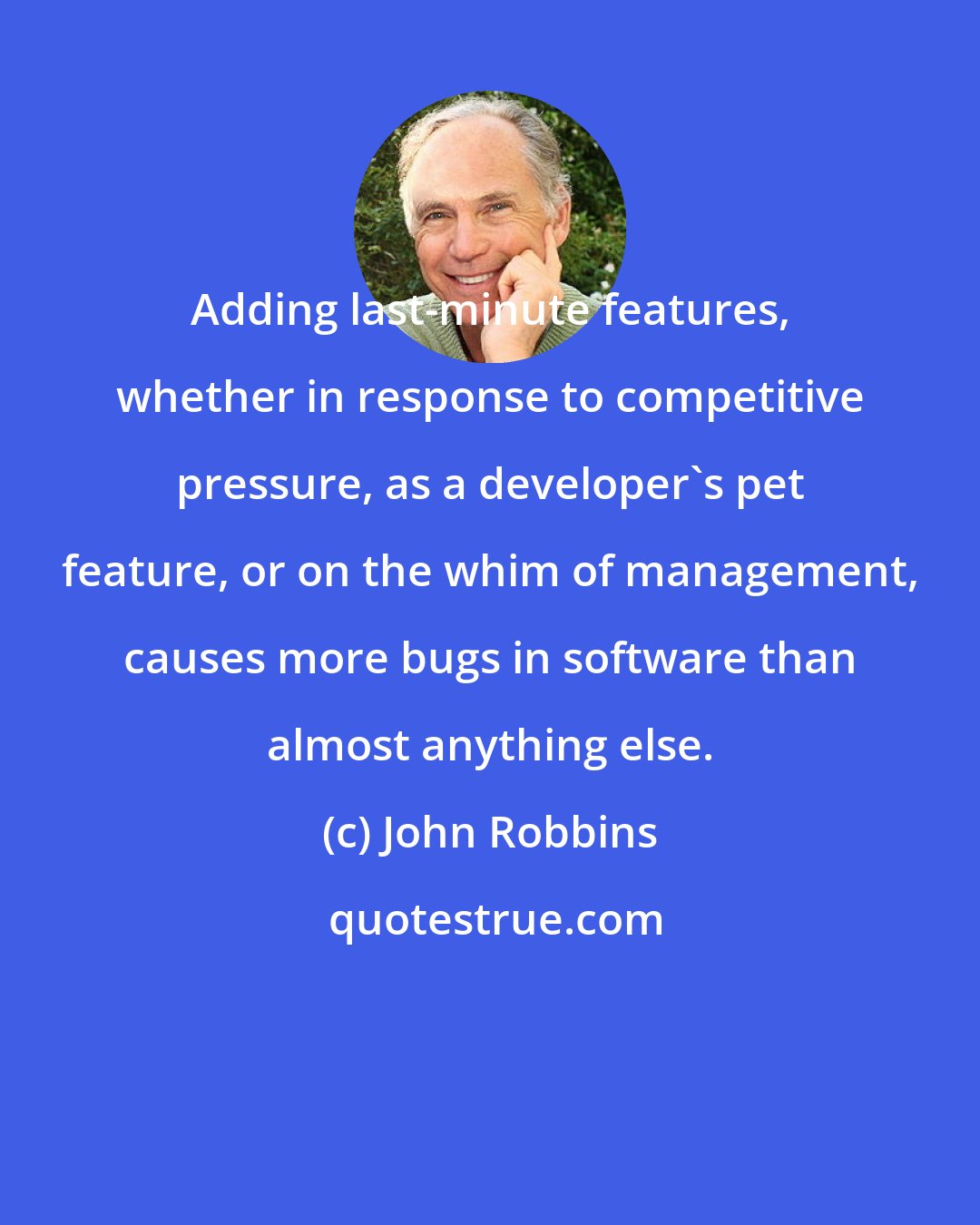 John Robbins: Adding last-minute features, whether in response to competitive pressure, as a developer's pet feature, or on the whim of management, causes more bugs in software than almost anything else.