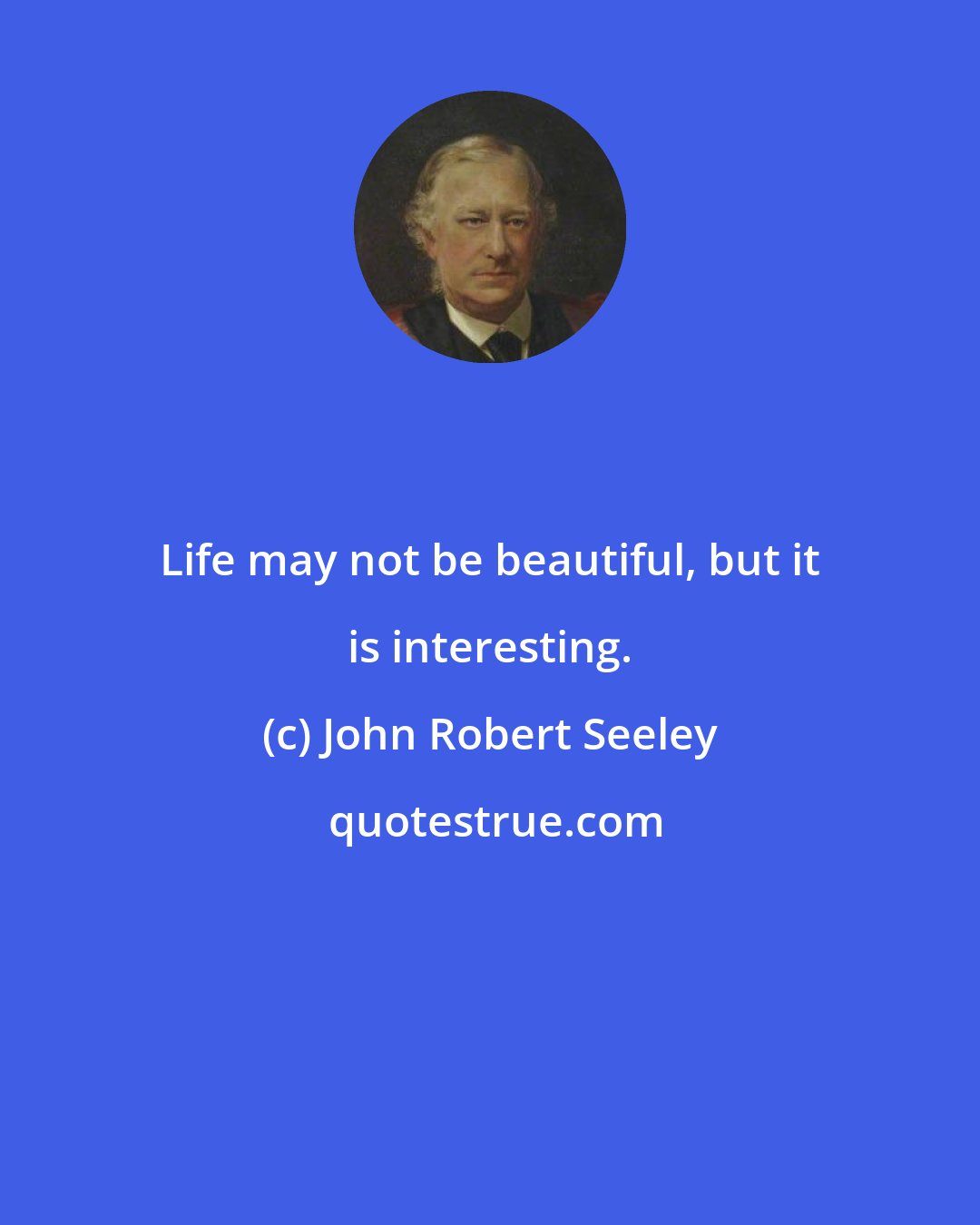 John Robert Seeley: Life may not be beautiful, but it is interesting.