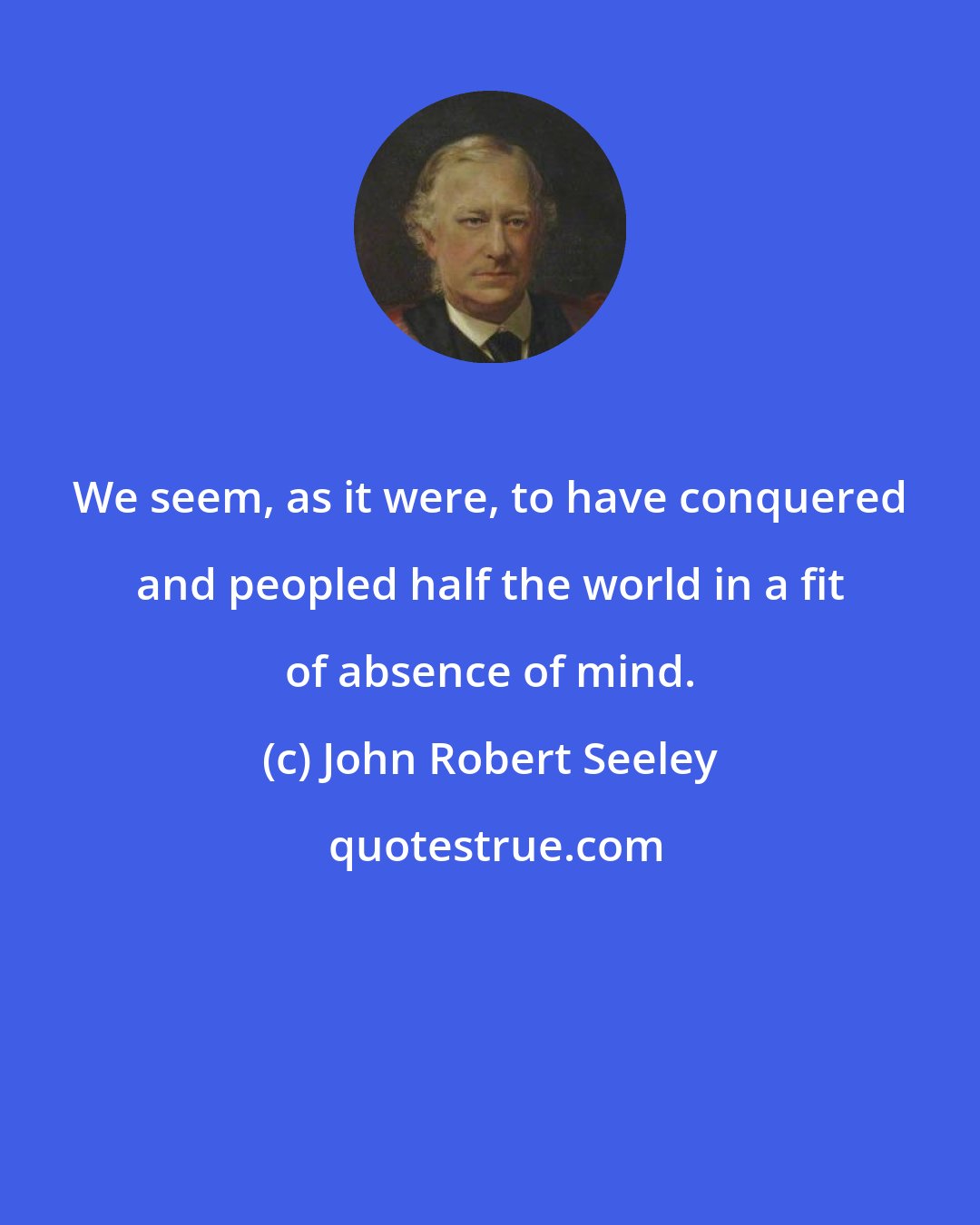 John Robert Seeley: We seem, as it were, to have conquered and peopled half the world in a fit of absence of mind.