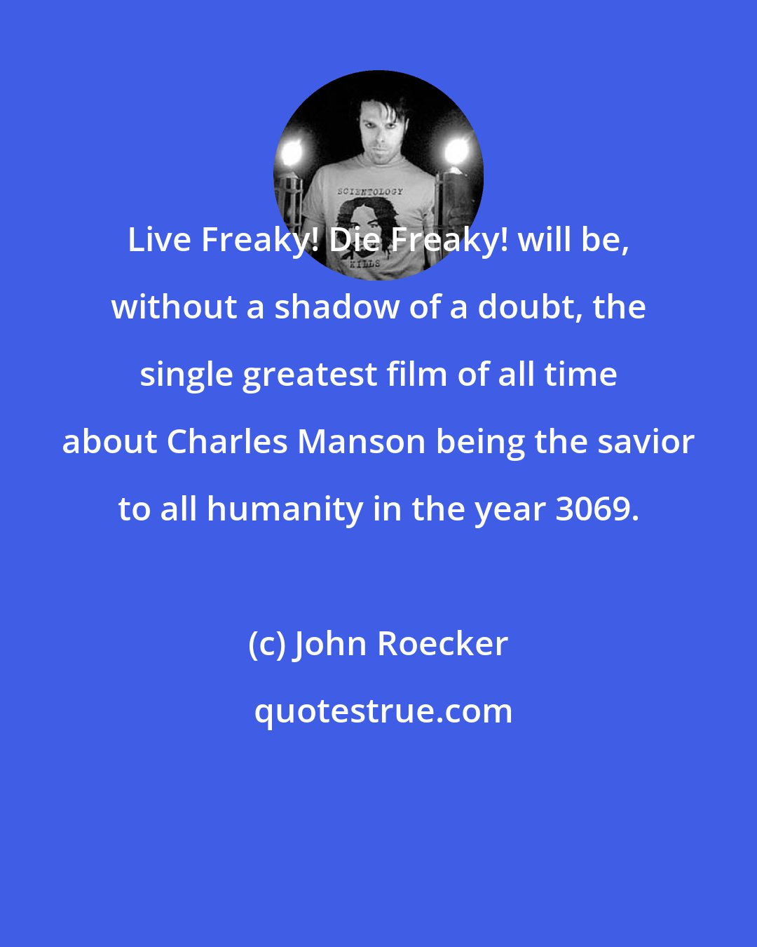 John Roecker: Live Freaky! Die Freaky! will be, without a shadow of a doubt, the single greatest film of all time about Charles Manson being the savior to all humanity in the year 3069.