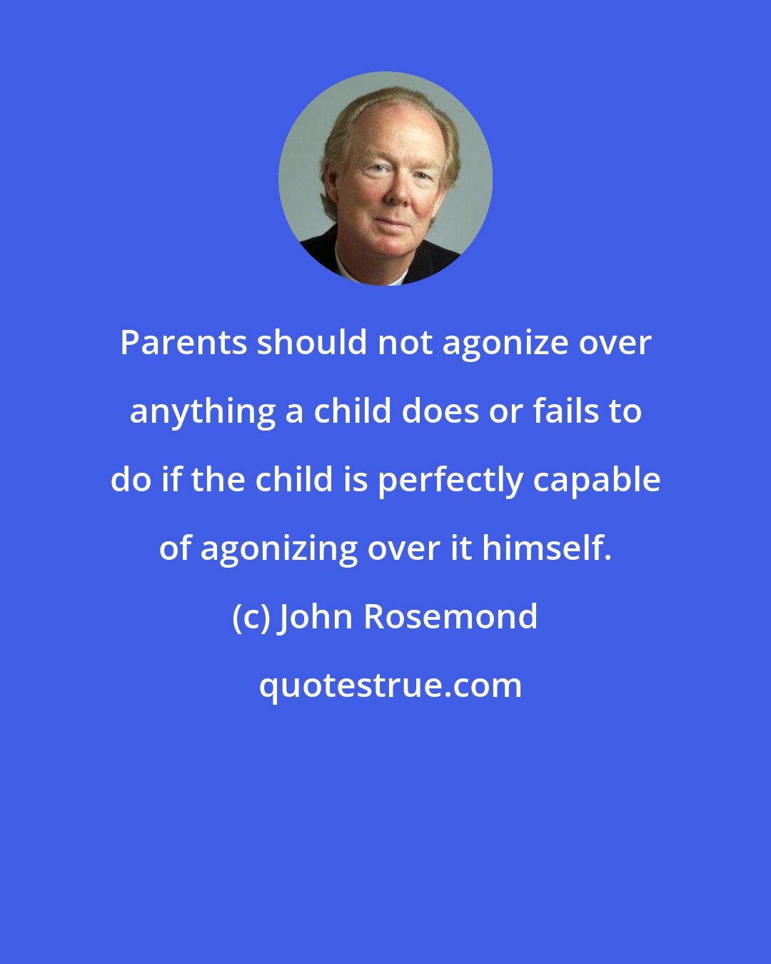 John Rosemond: Parents should not agonize over anything a child does or fails to do if the child is perfectly capable of agonizing over it himself.