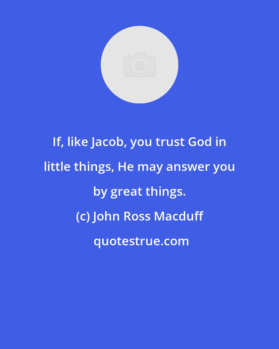 John Ross Macduff: If, like Jacob, you trust God in little things, He may answer you by great things.