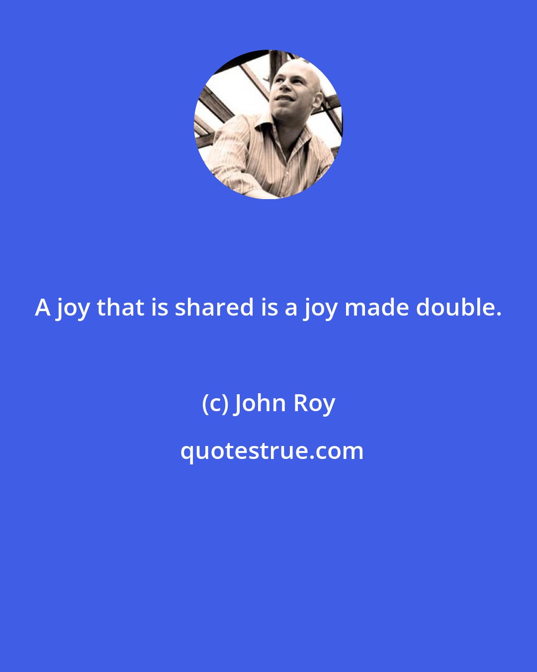John Roy: A joy that is shared is a joy made double.