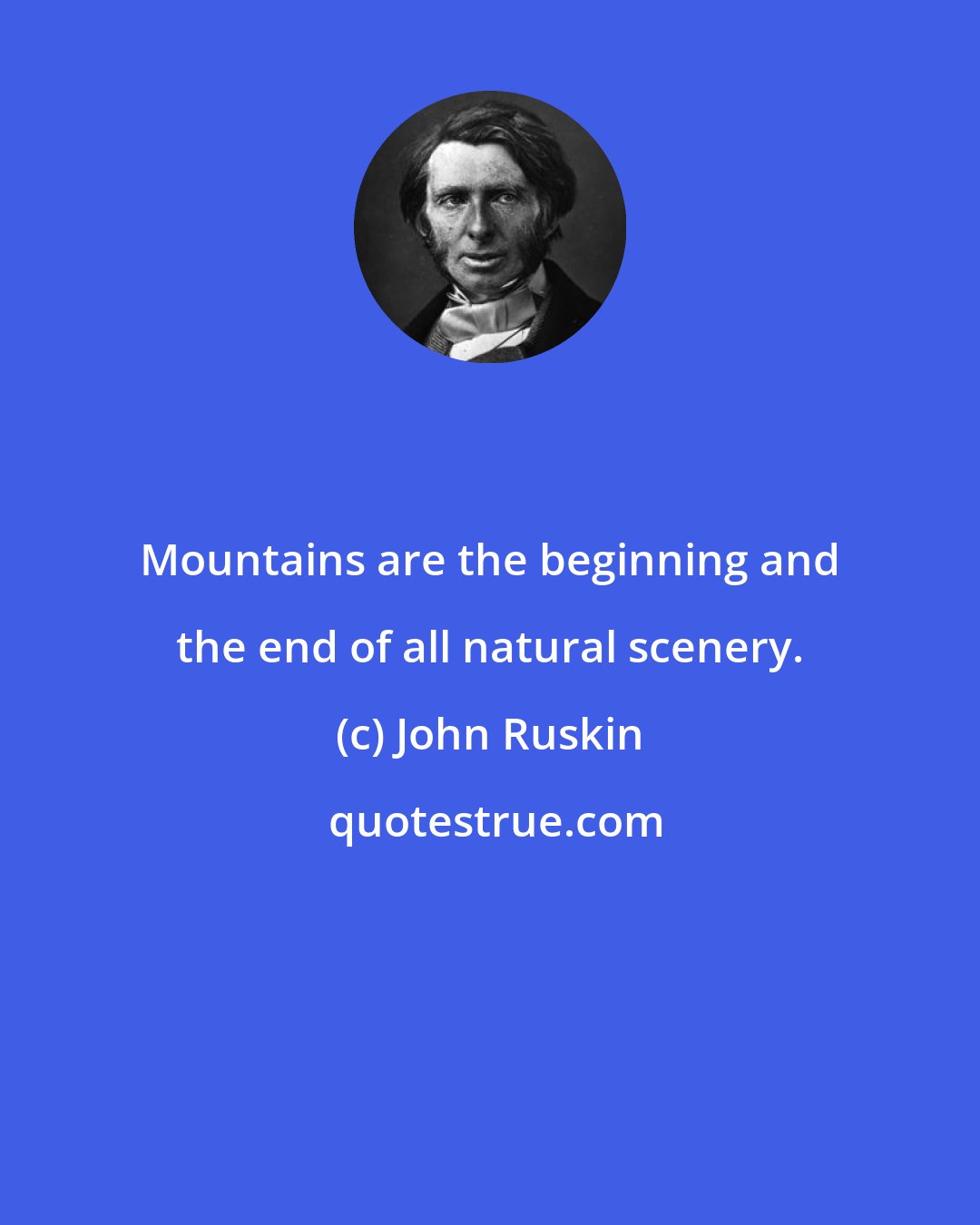 John Ruskin: Mountains are the beginning and the end of all natural scenery.