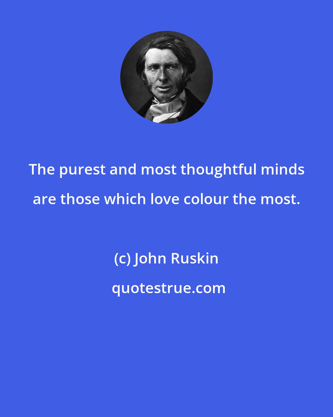 John Ruskin: The purest and most thoughtful minds are those which love colour the most.