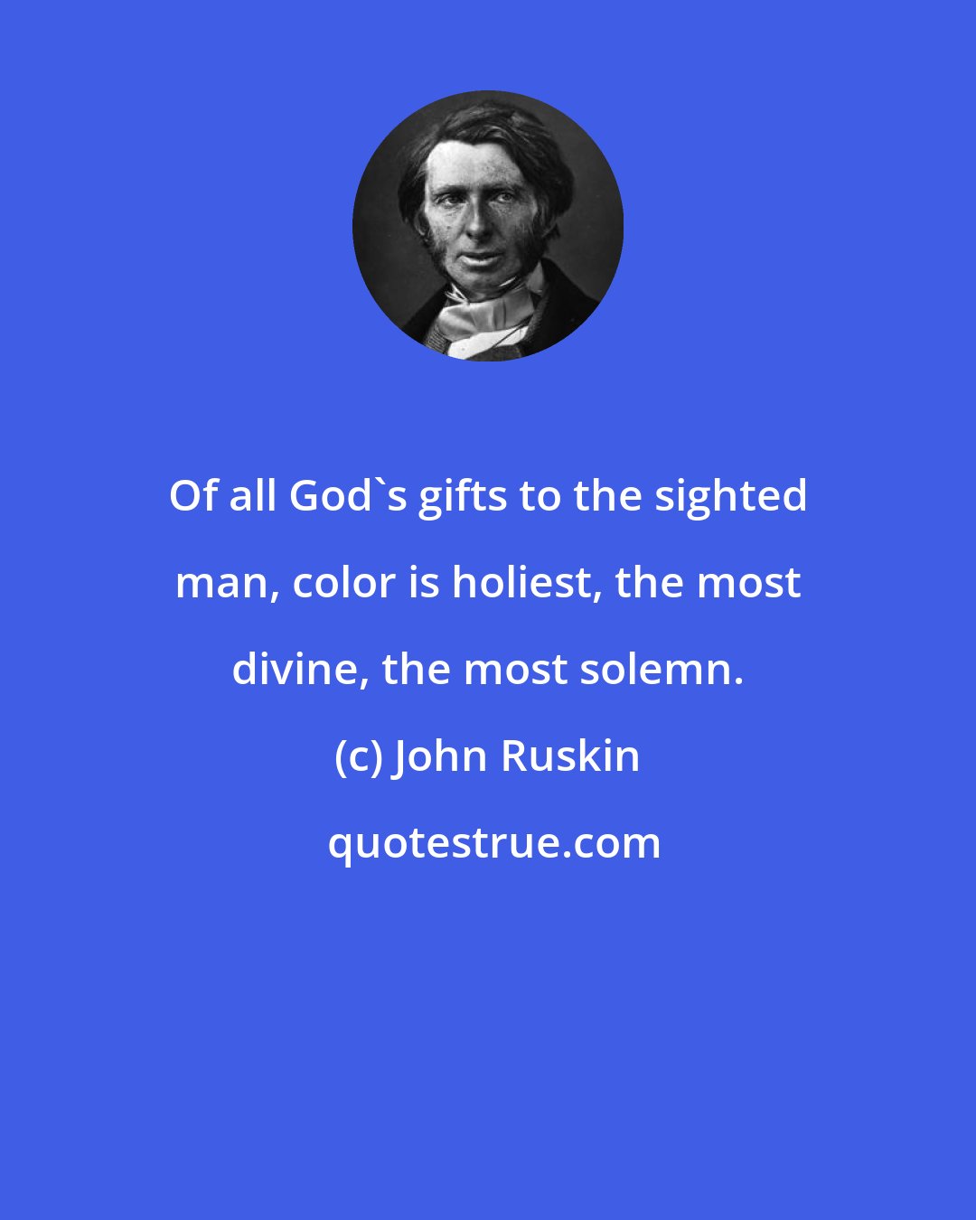 John Ruskin: Of all God's gifts to the sighted man, color is holiest, the most divine, the most solemn.