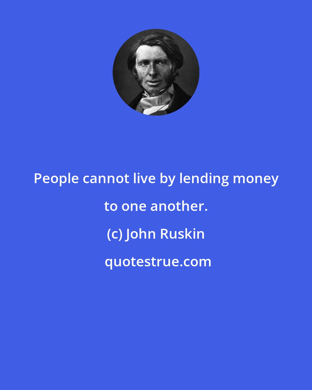 John Ruskin: People cannot live by lending money to one another.