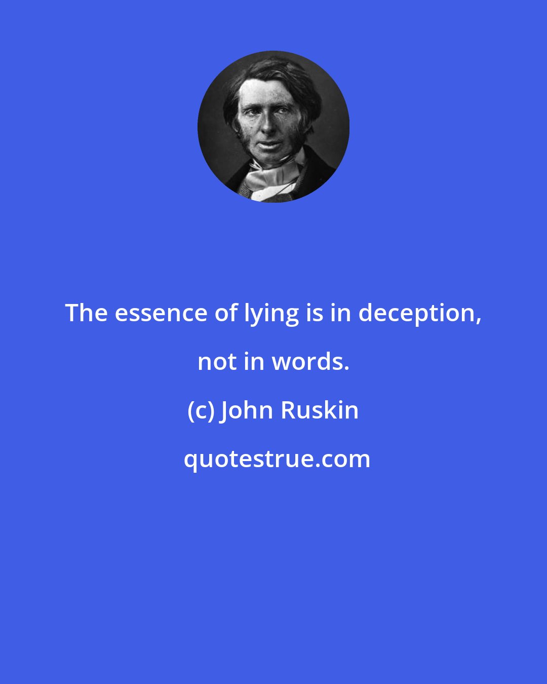 John Ruskin: The essence of lying is in deception, not in words.