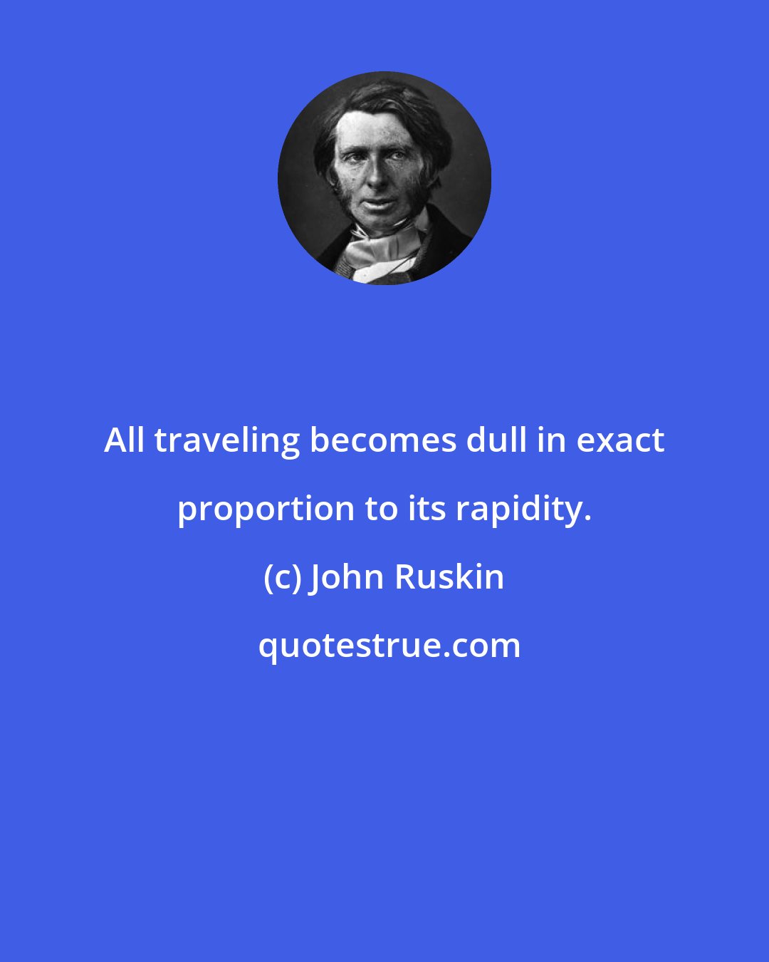 John Ruskin: All traveling becomes dull in exact proportion to its rapidity.