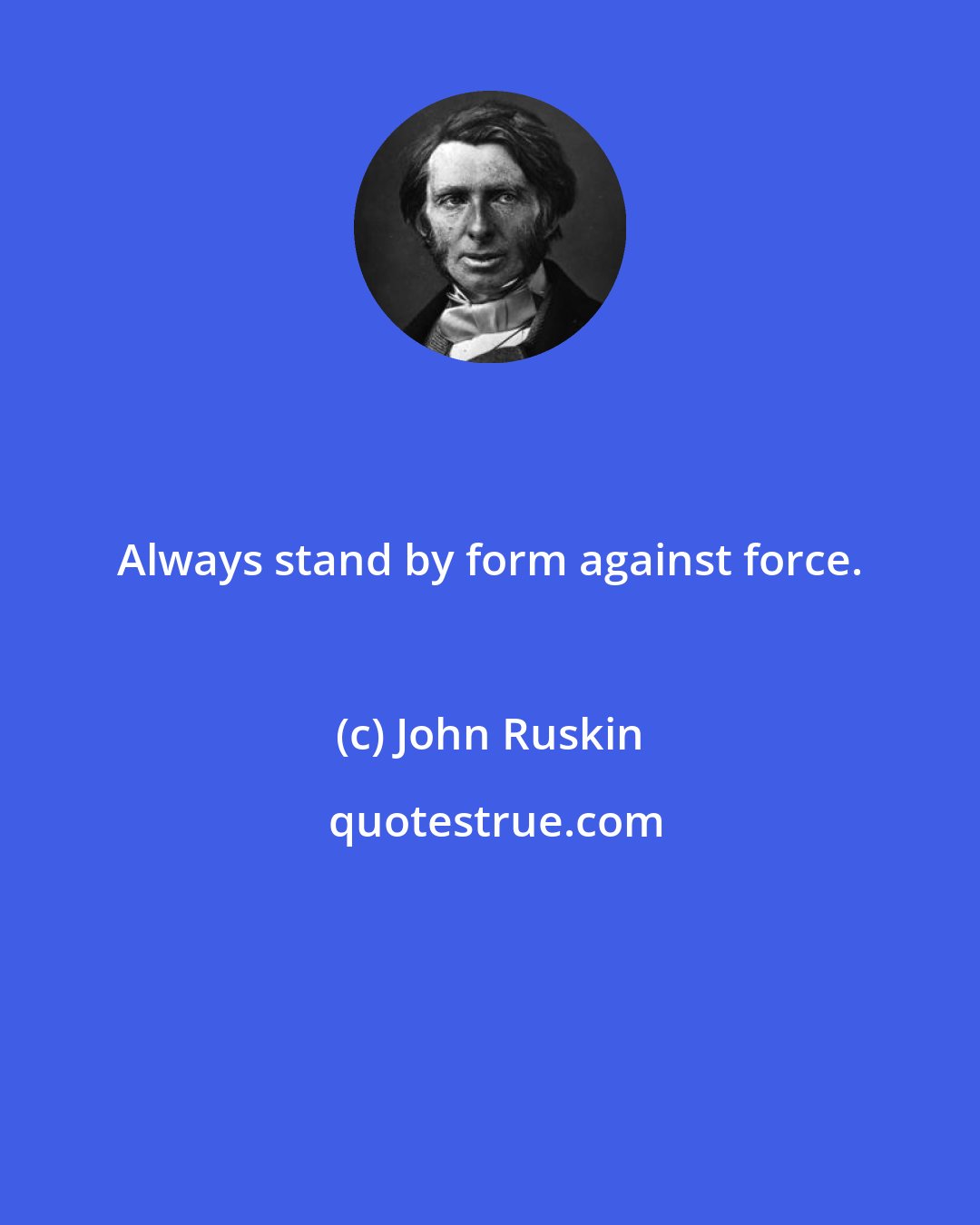 John Ruskin: Always stand by form against force.