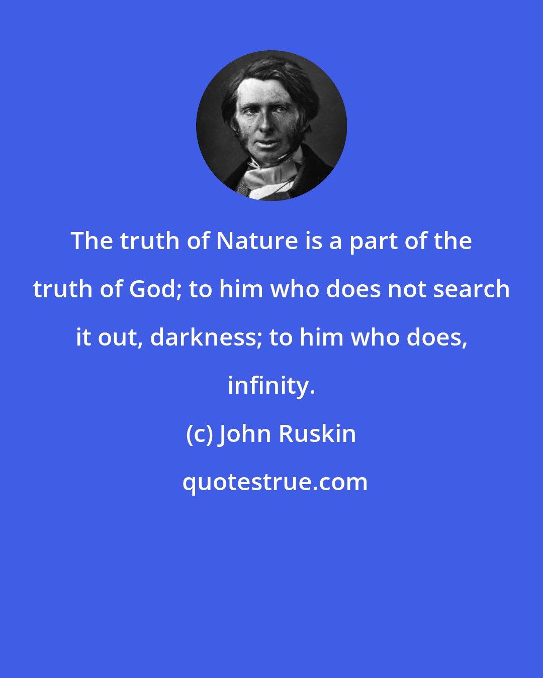 John Ruskin: The truth of Nature is a part of the truth of God; to him who does not search it out, darkness; to him who does, infinity.