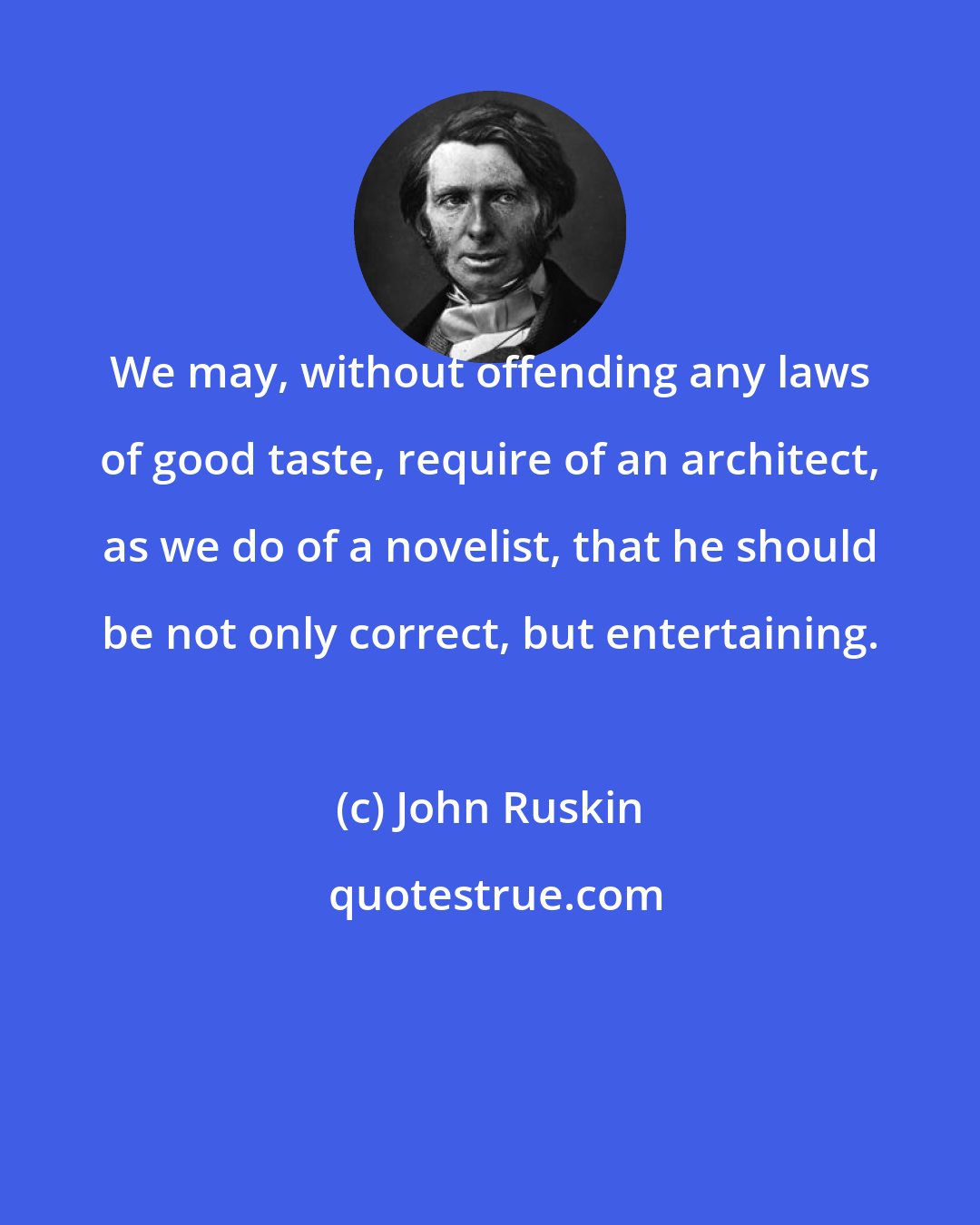 John Ruskin: We may, without offending any laws of good taste, require of an architect, as we do of a novelist, that he should be not only correct, but entertaining.