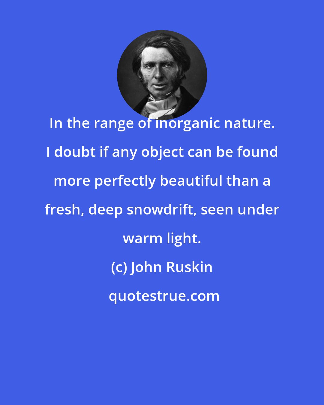 John Ruskin: In the range of inorganic nature. I doubt if any object can be found more perfectly beautiful than a fresh, deep snowdrift, seen under warm light.