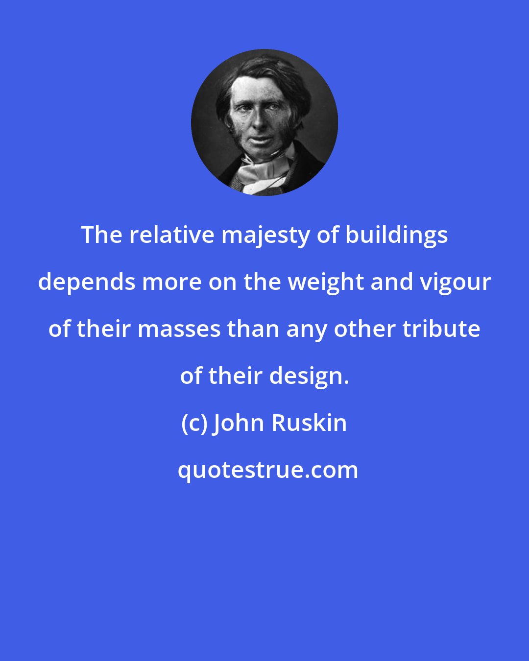 John Ruskin: The relative majesty of buildings depends more on the weight and vigour of their masses than any other tribute of their design.