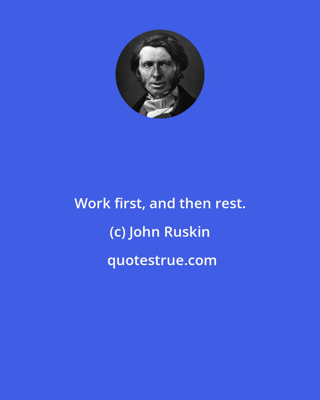 John Ruskin: Work first, and then rest.