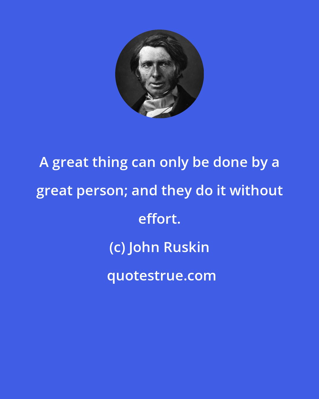 John Ruskin: A great thing can only be done by a great person; and they do it without effort.