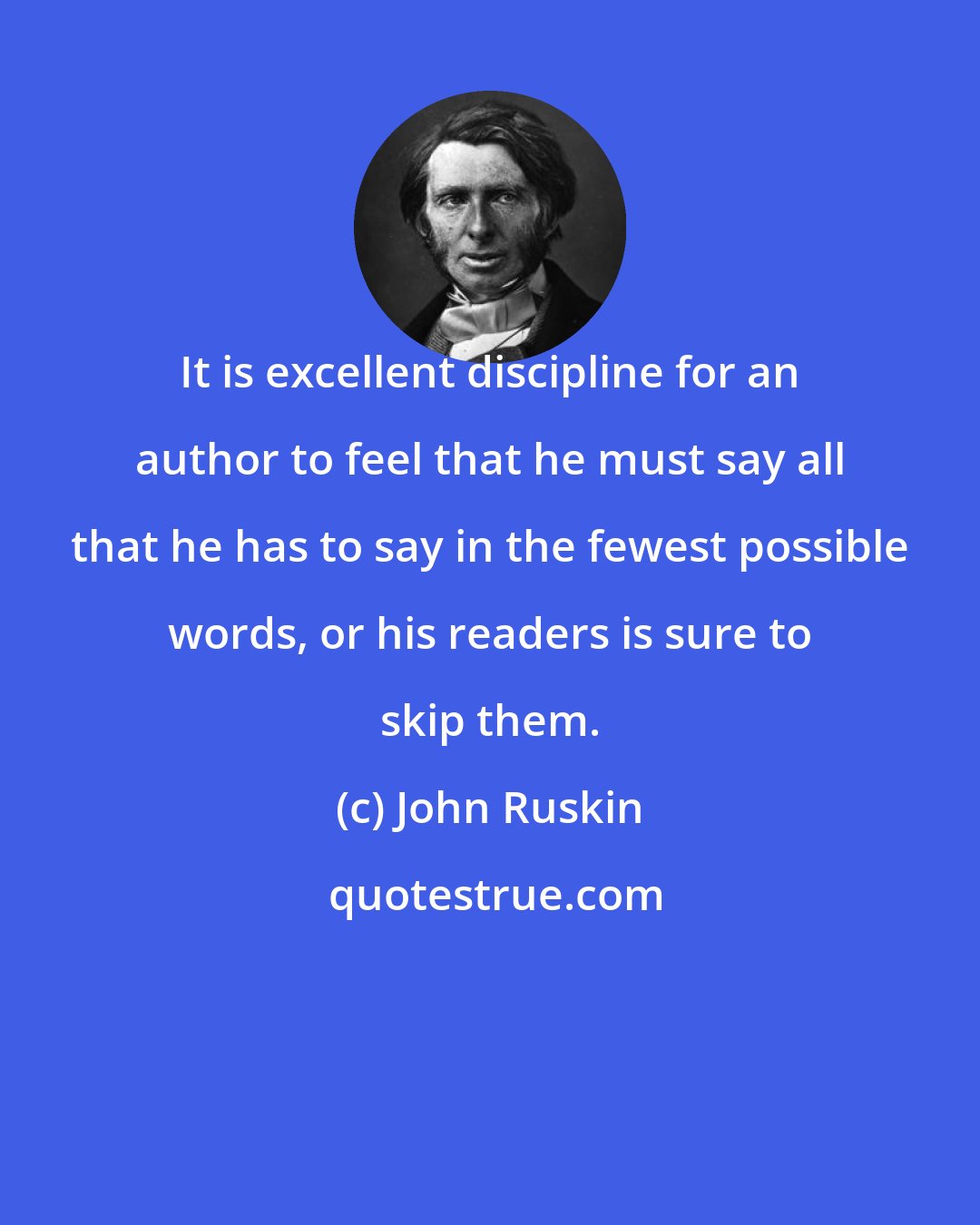 John Ruskin: It is excellent discipline for an author to feel that he must say all that he has to say in the fewest possible words, or his readers is sure to skip them.