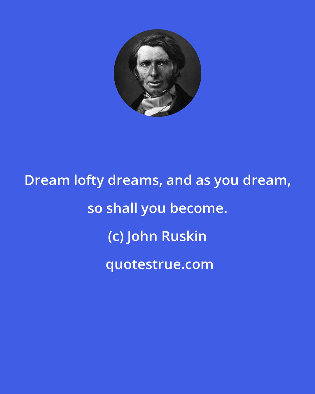 John Ruskin: Dream lofty dreams, and as you dream, so shall you become.