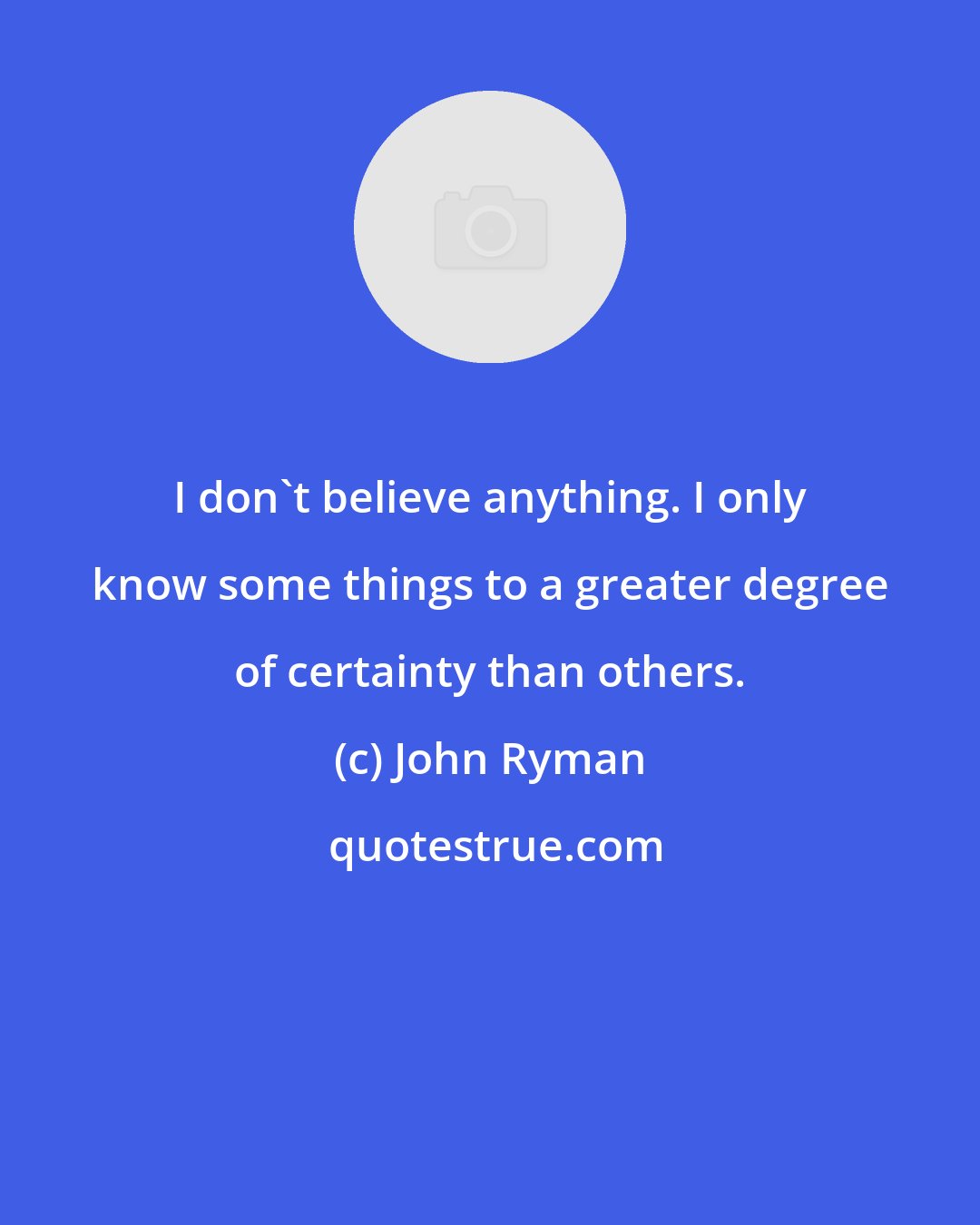 John Ryman: I don't believe anything. I only know some things to a greater degree of certainty than others.