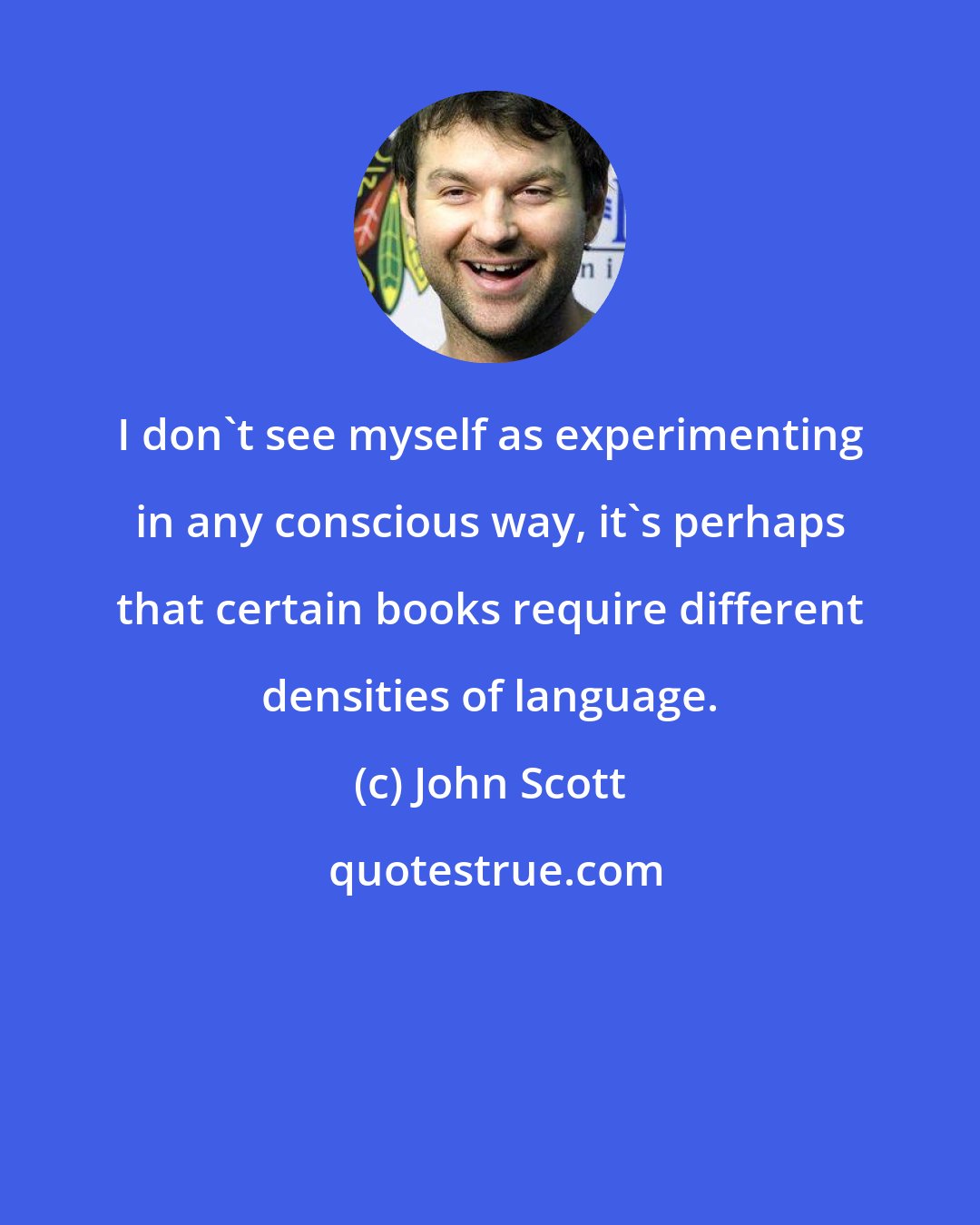 John Scott: I don't see myself as experimenting in any conscious way, it's perhaps that certain books require different densities of language.