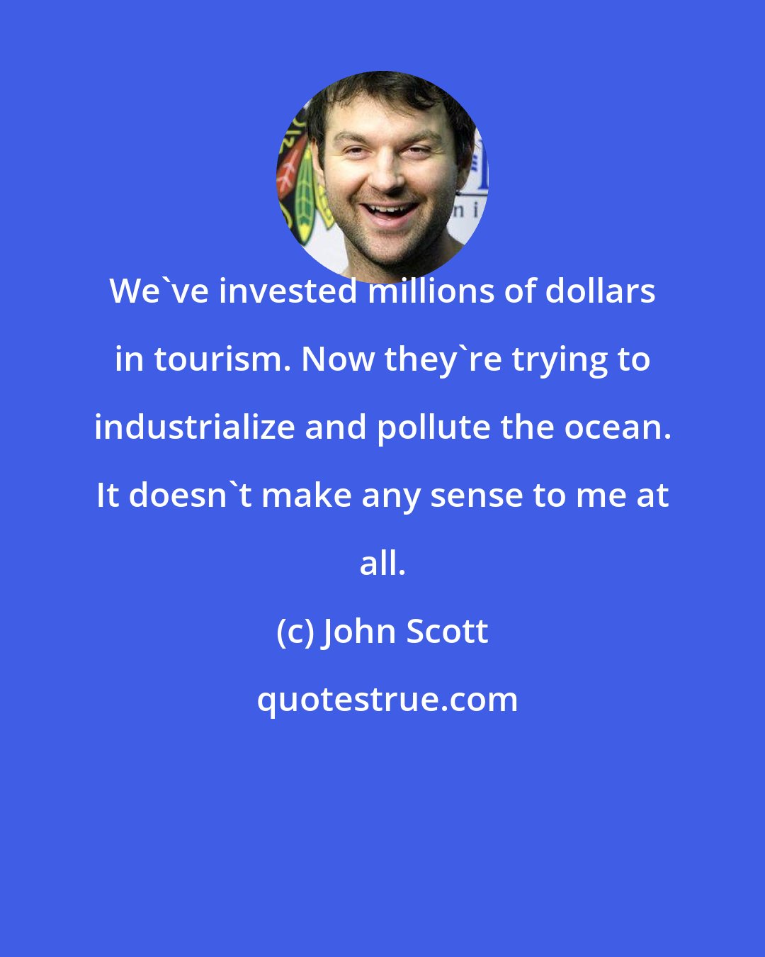 John Scott: We've invested millions of dollars in tourism. Now they're trying to industrialize and pollute the ocean. It doesn't make any sense to me at all.