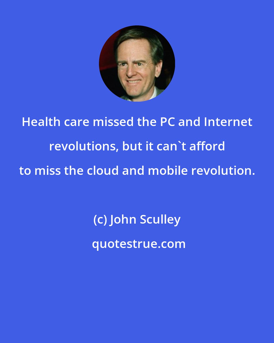 John Sculley: Health care missed the PC and Internet revolutions, but it can't afford to miss the cloud and mobile revolution.