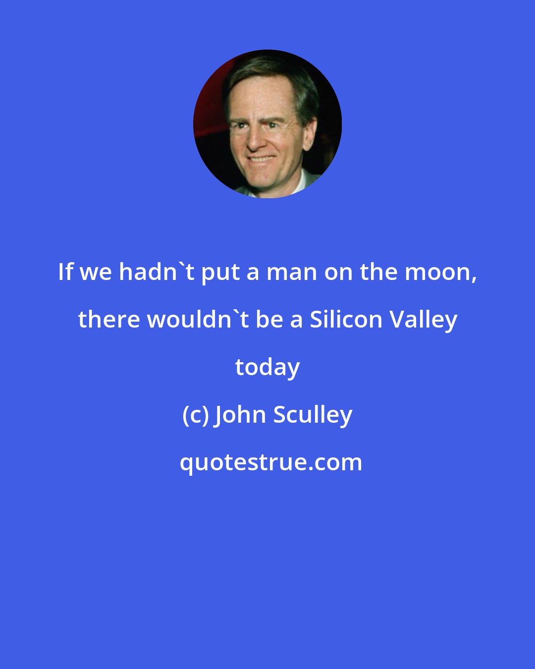 John Sculley: If we hadn't put a man on the moon, there wouldn't be a Silicon Valley today