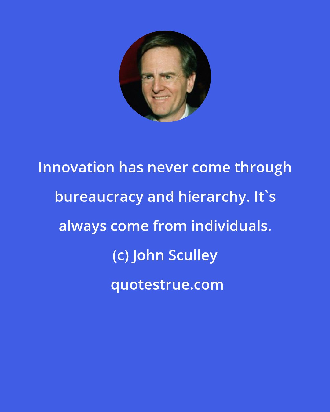 John Sculley: Innovation has never come through bureaucracy and hierarchy. It's always come from individuals.