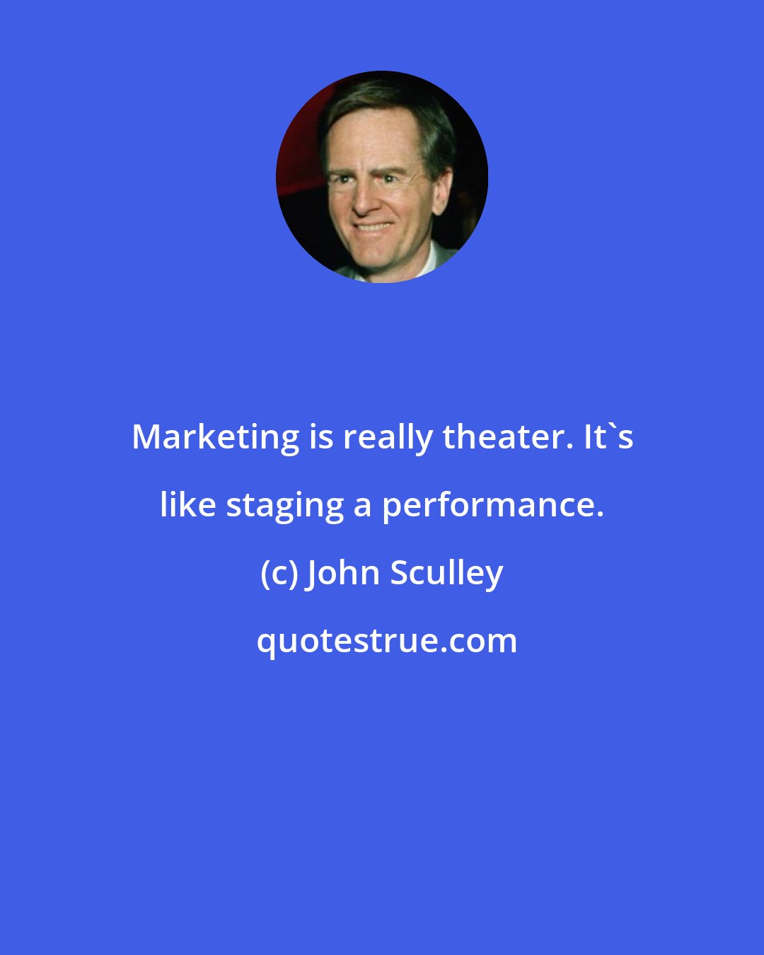 John Sculley: Marketing is really theater. It's like staging a performance.