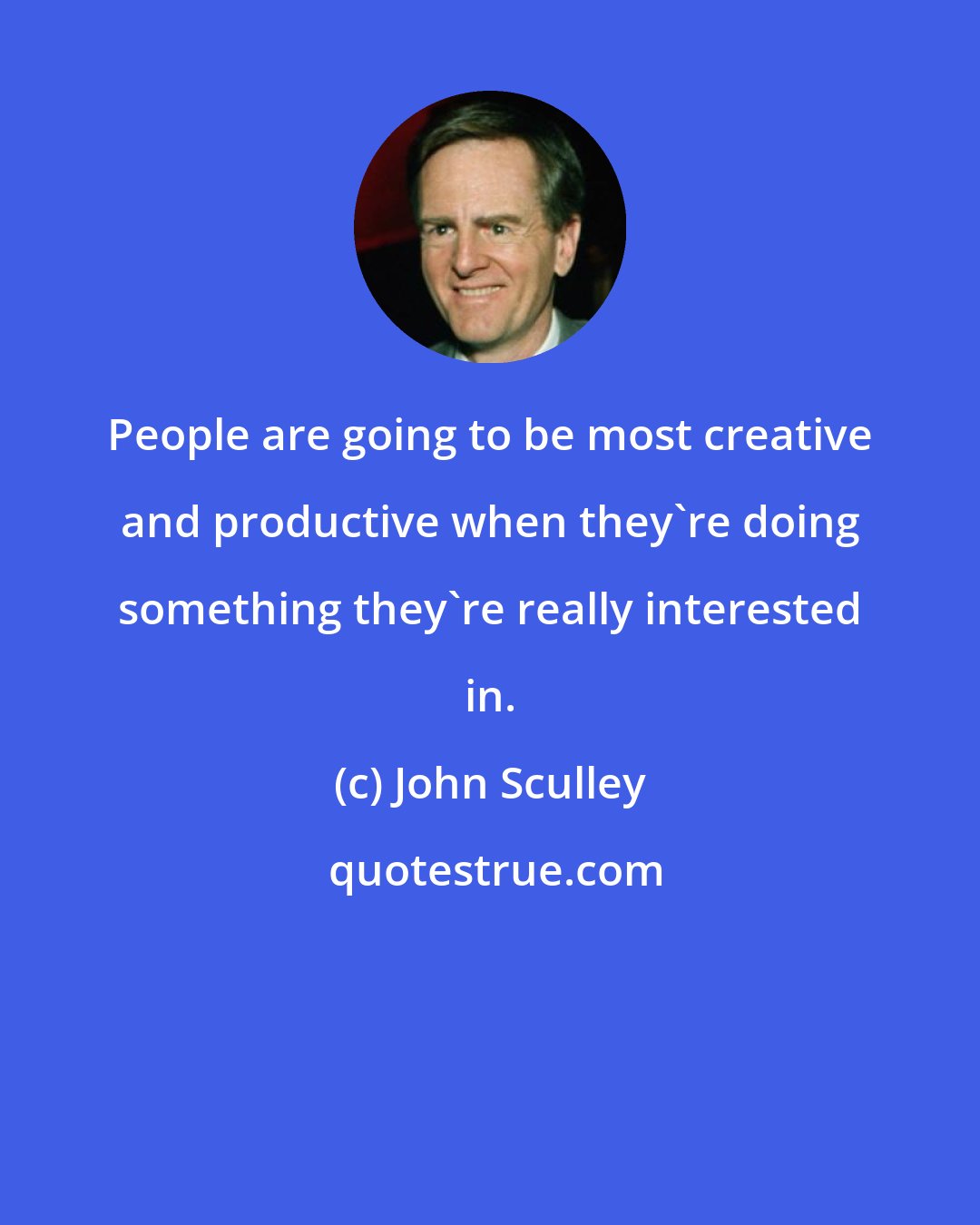 John Sculley: People are going to be most creative and productive when they're doing something they're really interested in.