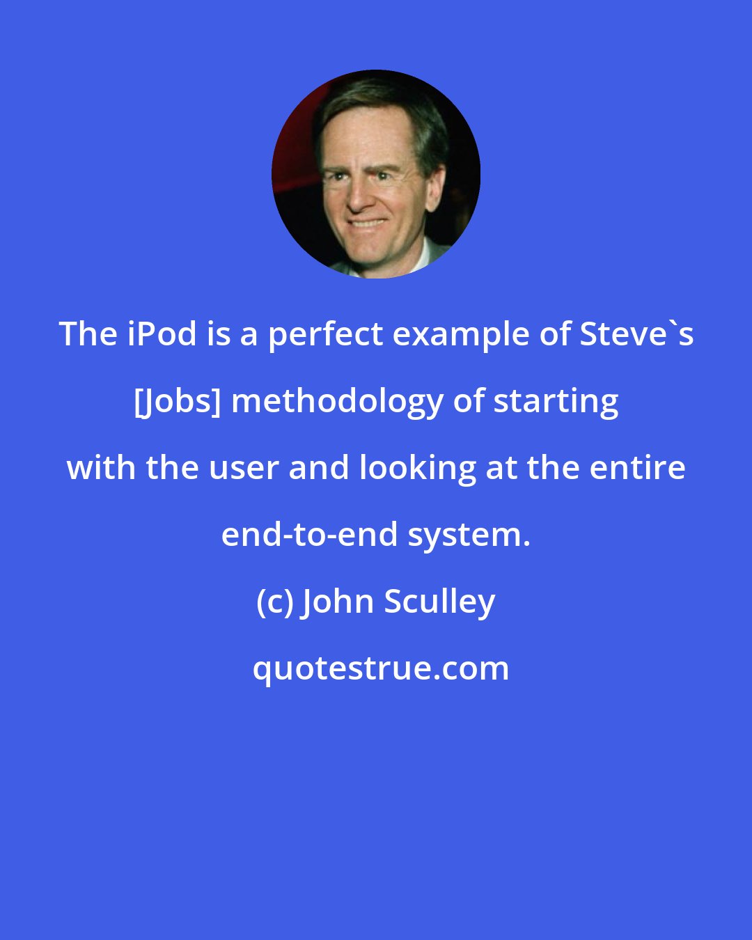 John Sculley: The iPod is a perfect example of Steve's [Jobs] methodology of starting with the user and looking at the entire end-to-end system.