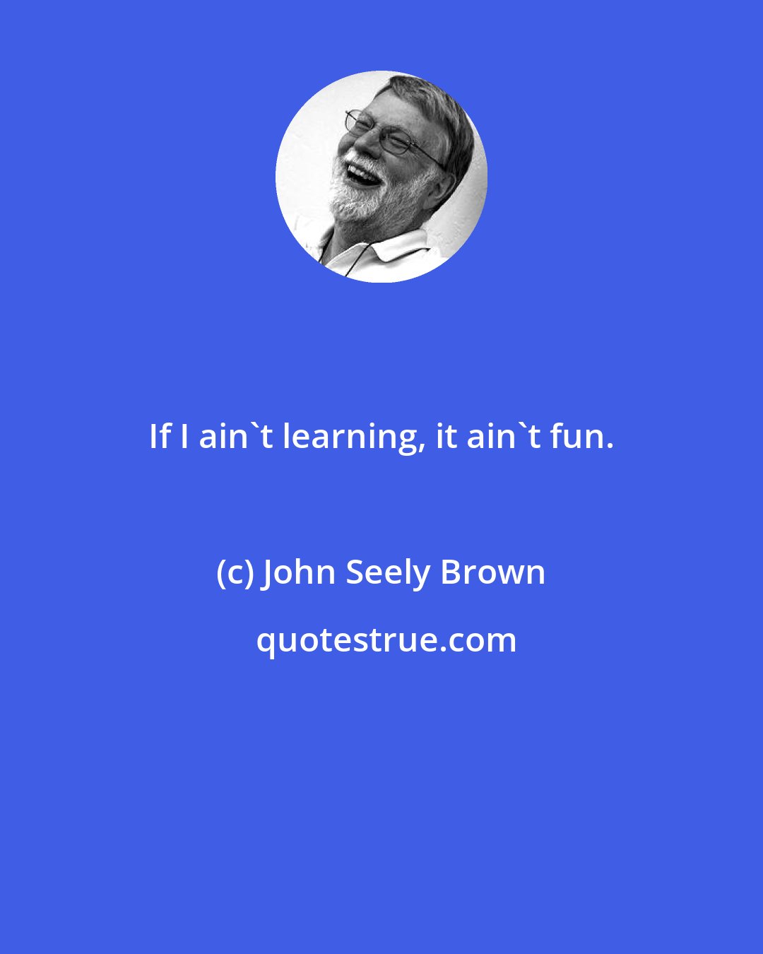 John Seely Brown: If I ain't learning, it ain't fun.