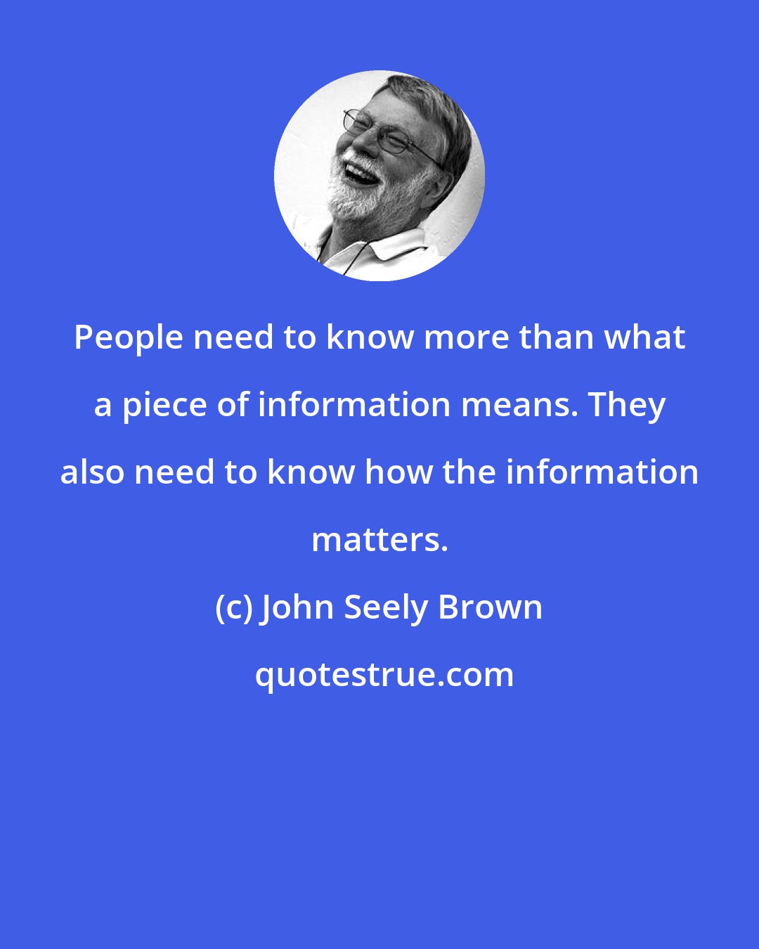 John Seely Brown: People need to know more than what a piece of information means. They also need to know how the information matters.