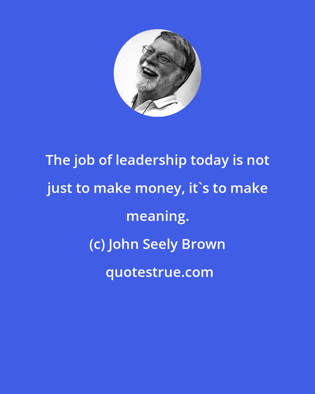 John Seely Brown: The job of leadership today is not just to make money, it's to make meaning.