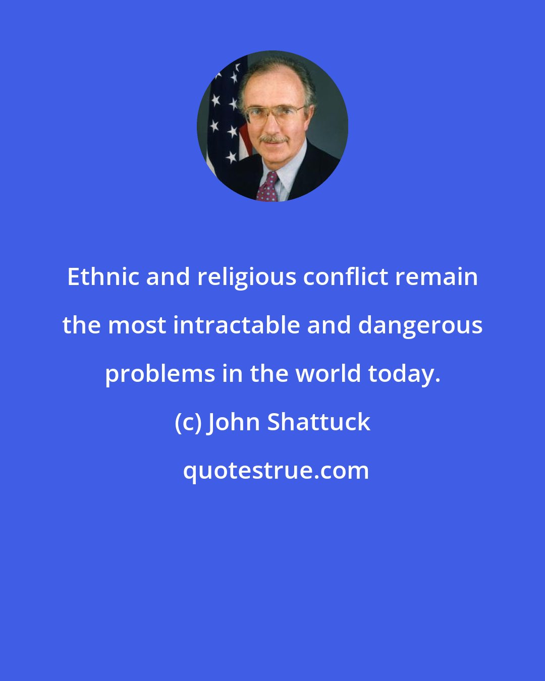 John Shattuck: Ethnic and religious conflict remain the most intractable and dangerous problems in the world today.